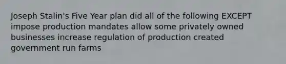 Joseph Stalin's Five Year plan did all of the following EXCEPT impose production mandates allow some privately owned businesses increase regulation of production created government run farms