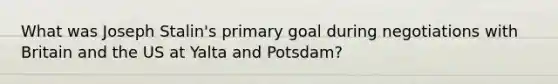 What was Joseph Stalin's primary goal during negotiations with Britain and the US at Yalta and Potsdam?