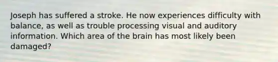 Joseph has suffered a stroke. He now experiences difficulty with balance, as well as trouble processing visual and auditory information. Which area of the brain has most likely been damaged?