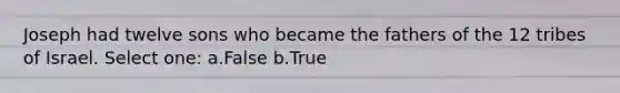 Joseph had twelve sons who became the fathers of the 12 tribes of Israel. Select one: a.False b.True