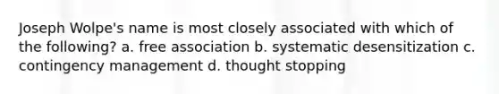 Joseph Wolpe's name is most closely associated with which of the following? a. free association b. systematic desensitization c. contingency management d. thought stopping