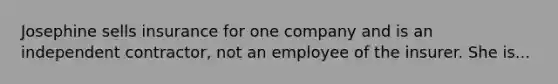 Josephine sells insurance for one company and is an independent contractor, not an employee of the insurer. She is...