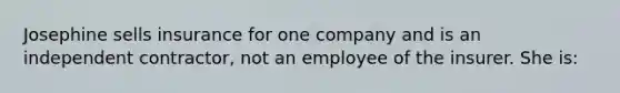 Josephine sells insurance for one company and is an independent contractor, not an employee of the insurer. She is: