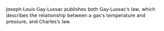 Joseph-Louis Gay-Lussac publishes both Gay-Lussac's law, which describes the relationship between a gas's temperature and pressure, and Charles's law.