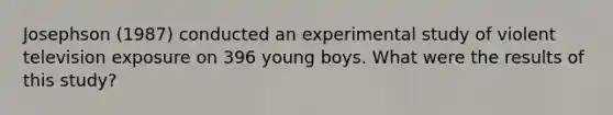 Josephson (1987) conducted an experimental study of violent television exposure on 396 young boys. What were the results of this study?