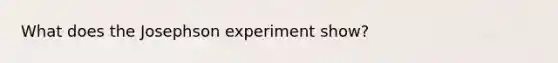 What does the Josephson experiment show?