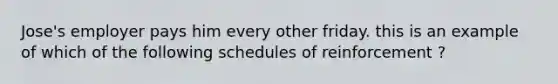 Jose's employer pays him every other friday. this is an example of which of the following schedules of reinforcement ?