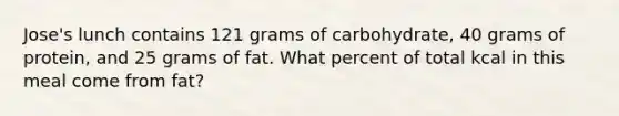 Jose's lunch contains 121 grams of carbohydrate, 40 grams of protein, and 25 grams of fat. What percent of total kcal in this meal come from fat?