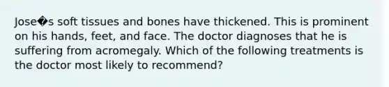 Jose�s soft tissues and bones have thickened. This is prominent on his hands, feet, and face. The doctor diagnoses that he is suffering from acromegaly. Which of the following treatments is the doctor most likely to recommend?