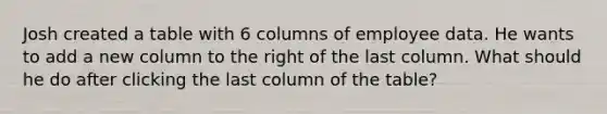 Josh created a table with 6 columns of employee data. He wants to add a new column to the right of the last column. What should he do after clicking the last column of the table?