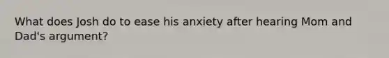 What does Josh do to ease his anxiety after hearing Mom and Dad's argument?