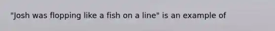 "Josh was flopping like a fish on a line" is an example of