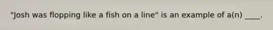 "Josh was flopping like a fish on a line" is an example of a(n) ____.