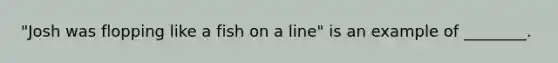 "Josh was flopping like a fish on a line" is an example of ________.