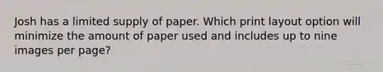 Josh has a limited supply of paper. Which print layout option will minimize the amount of paper used and includes up to nine images per page?