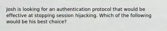 Josh is looking for an authentication protocol that would be effective at stopping session hijacking. Which of the following would be his best choice?