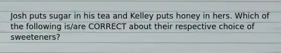 Josh puts sugar in his tea and Kelley puts honey in hers. Which of the following is/are CORRECT about their respective choice of sweeteners?