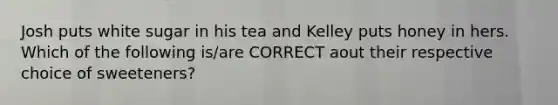 Josh puts white sugar in his tea and Kelley puts honey in hers. Which of the following is/are CORRECT aout their respective choice of sweeteners?