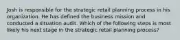 Josh is responsible for the strategic retail planning process in his organization. He has defined the business mission and conducted a situation audit. Which of the following steps is most likely his next stage in the strategic retail planning process?