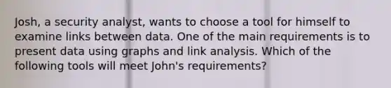 Josh, a security analyst, wants to choose a tool for himself to examine links between data. One of the main requirements is to present data using graphs and link analysis. Which of the following tools will meet John's requirements?