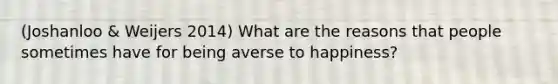 (Joshanloo & Weijers 2014) What are the reasons that people sometimes have for being averse to happiness?