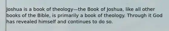 Joshua is a book of theology—the Book of Joshua, like all other books of the Bible, is primarily a book of theology. Through it God has revealed himself and continues to do so.