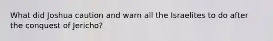 What did Joshua caution and warn all the Israelites to do after the conquest of Jericho?