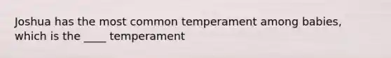 Joshua has the most common temperament among babies, which is the ____ temperament