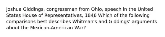 Joshua Giddings, congressman from Ohio, speech in the United States House of Representatives, 1846 Which of the following comparisons best describes Whitman's and Giddings' arguments about the Mexican-American War?