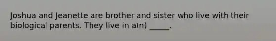 Joshua and Jeanette are brother and sister who live with their biological parents. They live in a(n) _____.