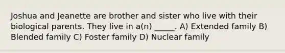 Joshua and Jeanette are brother and sister who live with their biological parents. They live in a(n) _____. A) Extended family B) Blended family C) Foster family D) Nuclear family