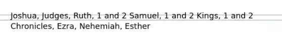 Joshua, Judges, Ruth, 1 and 2 Samuel, 1 and 2 Kings, 1 and 2 Chronicles, Ezra, Nehemiah, Esther