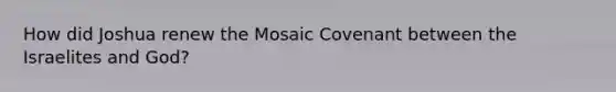 How did Joshua renew the Mosaic Covenant between the Israelites and God?