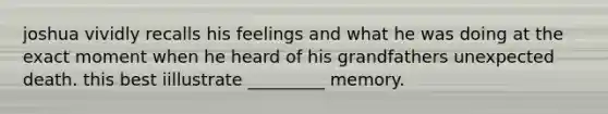 joshua vividly recalls his feelings and what he was doing at the exact moment when he heard of his grandfathers unexpected death. this best iillustrate _________ memory.