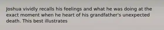 Joshua vividly recalls his feelings and what he was doing at the exact moment when he heart of his grandfather's unexpected death. This best illustrates