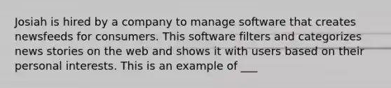 Josiah is hired by a company to manage software that creates newsfeeds for consumers. This software filters and categorizes news stories on the web and shows it with users based on their personal interests. This is an example of ___