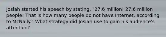 Josiah started his speech by stating, "27.6 million! 27.6 million people! That is how many people do not have Internet, according to McNally." What strategy did Josiah use to gain his audience's attention?