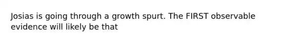 Josias is going through a growth spurt. The FIRST observable evidence will likely be that