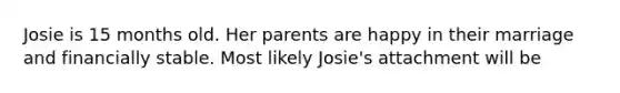 Josie is 15 months old. Her parents are happy in their marriage and financially stable. Most likely Josie's attachment will be