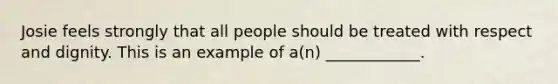 Josie feels strongly that all people should be treated with respect and dignity. This is an example of a(n) ____________.