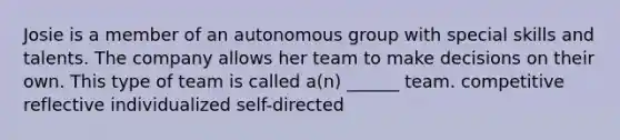 Josie is a member of an autonomous group with special skills and talents. The company allows her team to make decisions on their own. This type of team is called a(n) ______ team. competitive reflective individualized self-directed