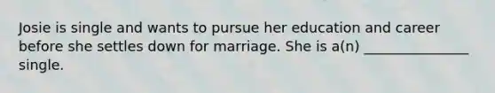 Josie is single and wants to pursue her education and career before she settles down for marriage. She is a(n) _______________ single.