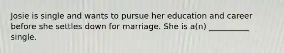 Josie is single and wants to pursue her education and career before she settles down for marriage. She is a(n) __________ single.