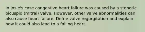 In Josie's case congestive heart failure was caused by a stenotic bicuspid (mitral) valve. However, other valve abnormalities can also cause heart failure. Defne valve regurgitation and explain how it could also lead to a failing heart.