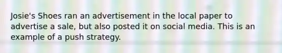 Josie's Shoes ran an advertisement in the local paper to advertise a sale, but also posted it on social media. This is an example of a push strategy.