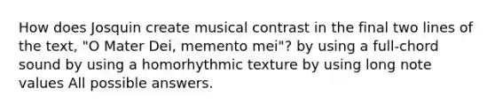 How does Josquin create musical contrast in the final two lines of the text, "O Mater Dei, memento mei"? by using a full-chord sound by using a homorhythmic texture by using long note values All possible answers.