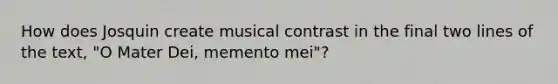 How does Josquin create musical contrast in the final two lines of the text, "O Mater Dei, memento mei"?