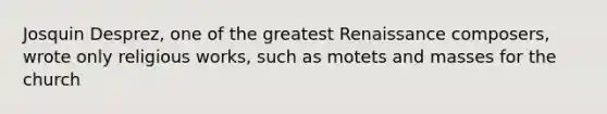 Josquin Desprez, one of the greatest Renaissance composers, wrote only religious works, such as motets and masses for the church