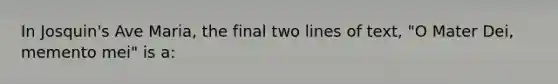 In Josquin's Ave Maria, the final two lines of text, "O Mater Dei, memento mei" is a: