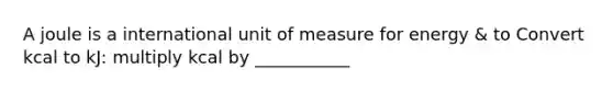 A joule is a international unit of measure for energy & to Convert kcal to kJ: multiply kcal by ___________